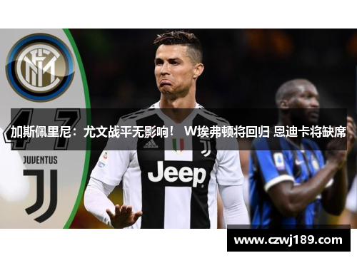 加斯佩里尼：尤文战平无影响！ W埃弗顿将回归 恩迪卡将缺席